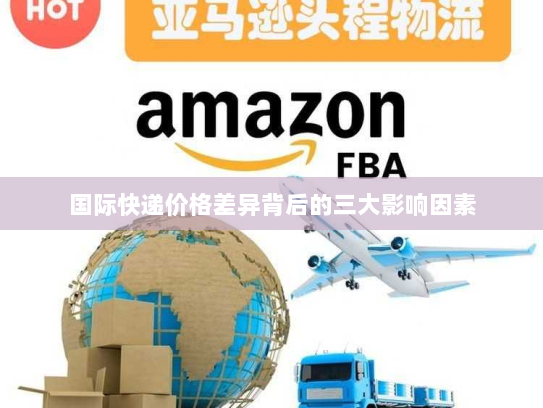 国际快递价格差异背后的三大影响因素