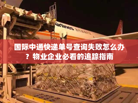 国际中通快递单号查询失败怎么办？物业企业必看的追踪指南