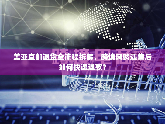 美亚直邮退货全流程拆解，跨境网购遇售后如何快速退款？