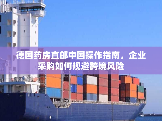 德国药房直邮中国操作指南,企业采购如何规避跨境风险 德国药房直邮中国操作指南,企业采购如何规避跨境风险