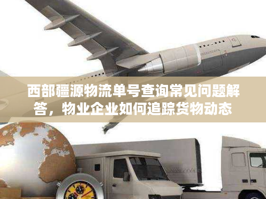 西部疆源物流单号查询常见问题解答，物业企业如何追踪货物动态