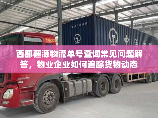 西部疆源物流单号查询常见问题解答，物业企业如何追踪货物动态
