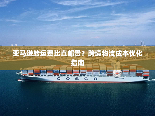 亚马逊转运费比直邮贵？跨境物流成本优化指南