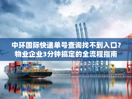中环国际快递单号查询找不到入口？物业企业3分钟搞定的全流程指南