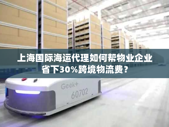 上海国际海运代理如何帮物业企业省下30%跨境物流费？