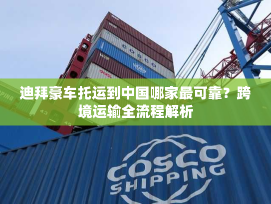 迪拜豪车托运到中国哪家最可靠？跨境运输全流程解析