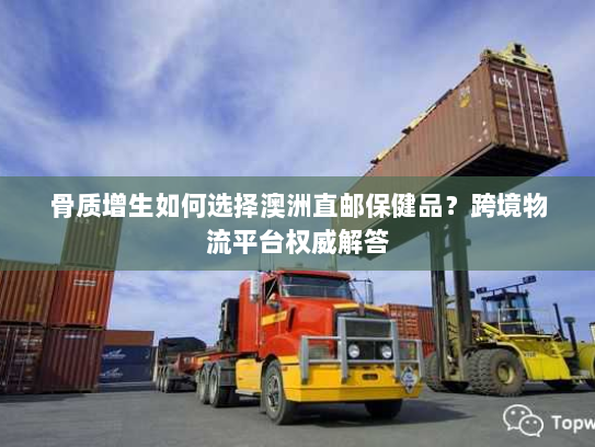 骨质增生如何选择澳洲直邮保健品？跨境物流平台权威解答