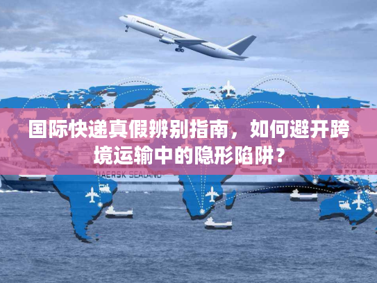 国际快递真假辨别指南,如何避开跨境运输中的隐形陷阱? 国际快递真假辨别指南,如何避开跨境运输中的隐形陷阱?