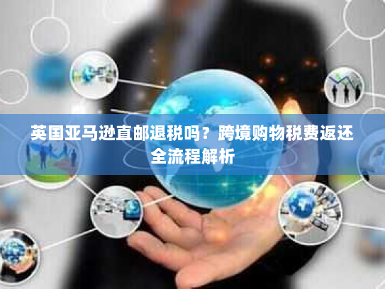 英国亚马逊直邮退税吗？跨境购物税费返还全流程解析