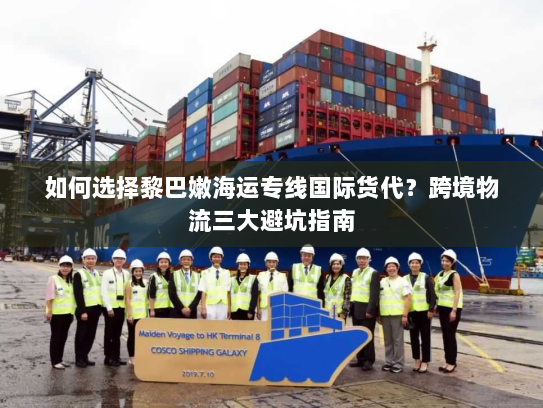 如何选择黎巴嫩海运专线国际货代？跨境物流三大避坑指南