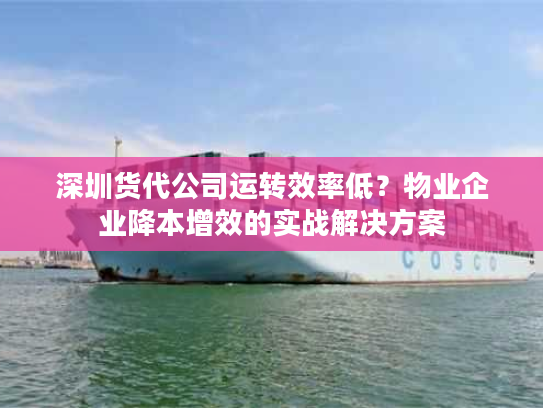 深圳货代公司运转效率低？物业企业降本增效的实战解决方案