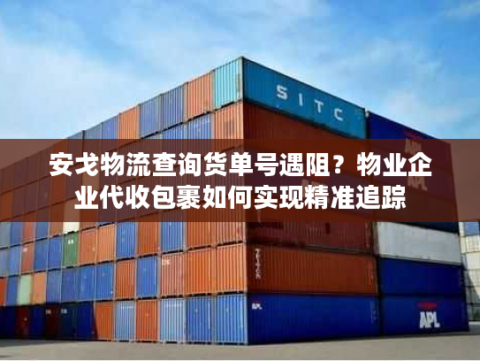 安戈物流查询货单号遇阻？物业企业代收包裹如何实现精准追踪