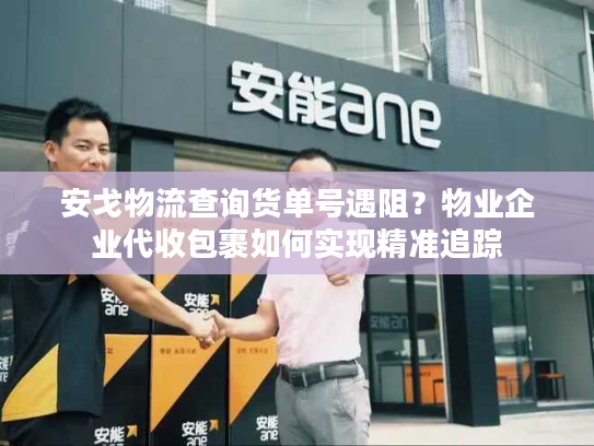 安戈物流查询货单号遇阻？物业企业代收包裹如何实现精准追踪