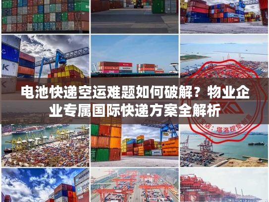 电池快递空运难题如何破解？物业企业专属国际快递方案全解析