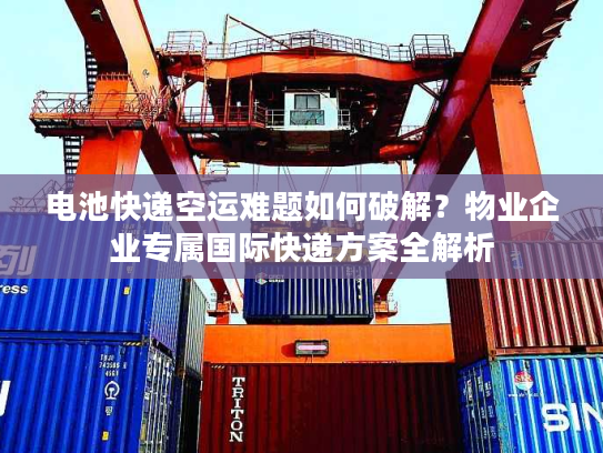 电池快递空运难题如何破解？物业企业专属国际快递方案全解析