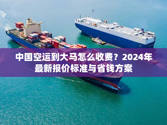 中国空运到大马怎么收费？2024年最新报价标准与省钱方案