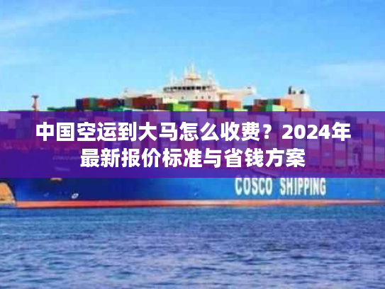 中国空运到大马怎么收费？2024年最新报价标准与省钱方案