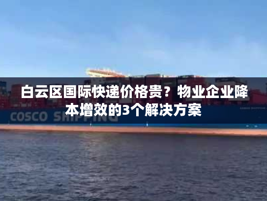 白云区国际快递价格贵？物业企业降本增效的3个解决方案