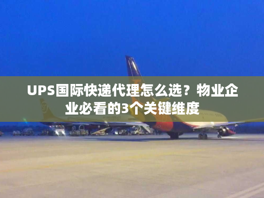 UPS国际快递代理怎么选？物业企业必看的3个关键维度