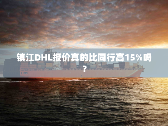 镇江DHL报价真的比同行高15%吗？