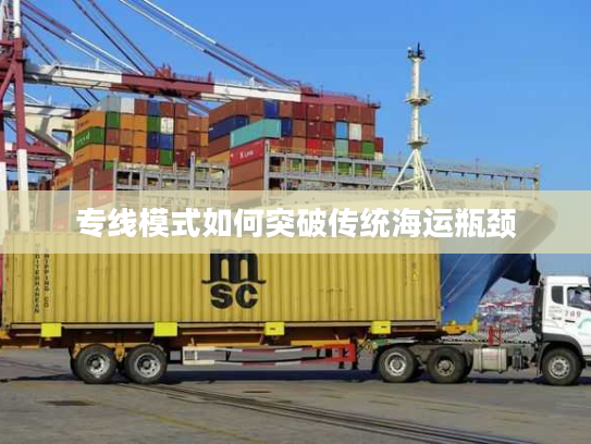 专线模式如何突破传统海运瓶颈 专线模式如何突破传统海运瓶颈