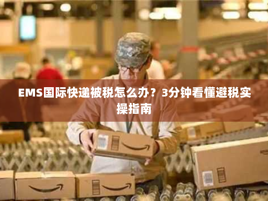 EMS国际快递被税怎么办？3分钟看懂避税实操指南