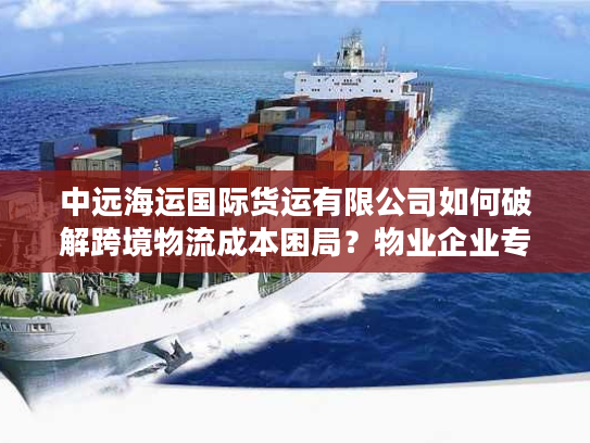 中远海运国际货运有限公司如何破解跨境物流成本困局？物业企业专属方案解密