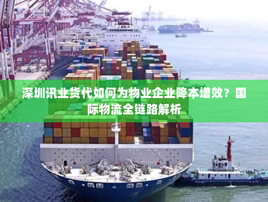 深圳讯业货代如何为物业企业降本增效?国际物流全链路解析 深圳讯业货代如何为物业企业降本增效?国际物流全链路解析