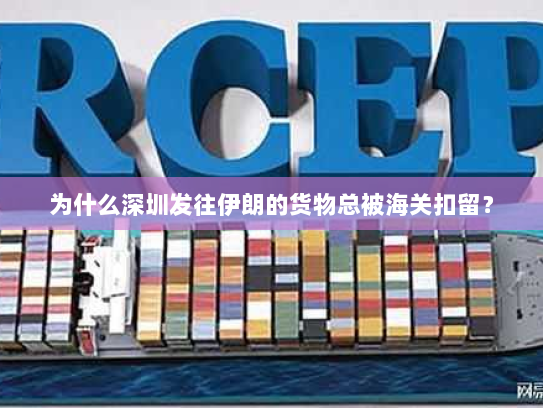 为什么深圳发往伊朗的货物总被海关扣留? 为什么深圳发往伊朗的货物总被海关扣留?