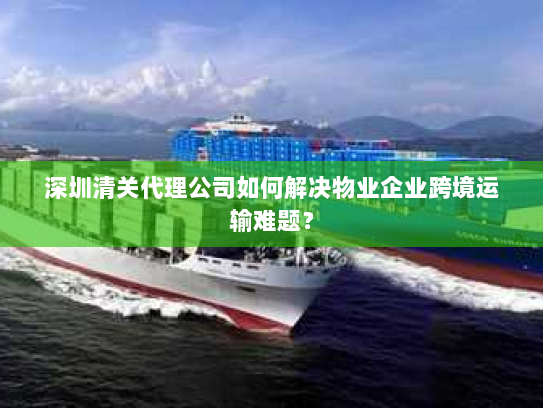 深圳清关代理公司如何解决物业企业跨境运输难题？