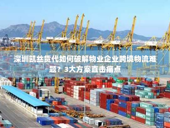 深圳凯丝货代如何破解物业企业跨境物流难题？3大方案直击痛点