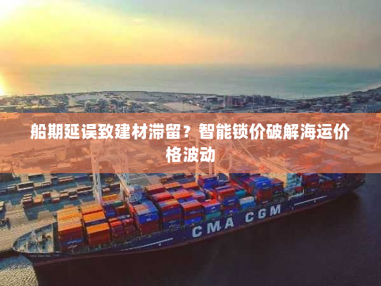 船期延误致建材滞留？智能锁价破解海运价格波动
