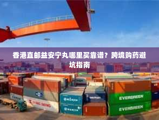 香港直邮益安宁丸哪里买靠谱？跨境购药避坑指南