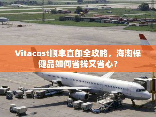 Vitacost顺丰直邮全攻略，海淘保健品如何省钱又省心？