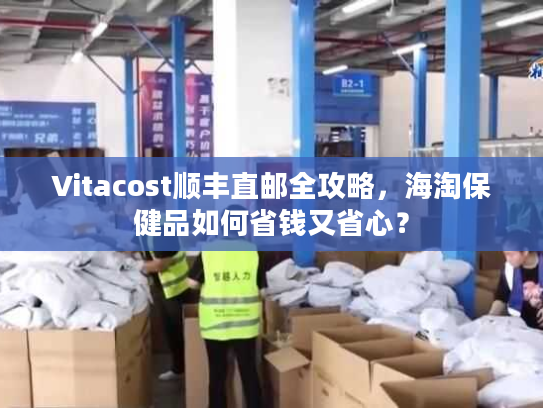Vitacost顺丰直邮全攻略，海淘保健品如何省钱又省心？