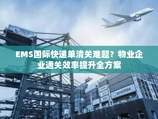 EMS国际快递单清关难题？物业企业通关效率提升全方案