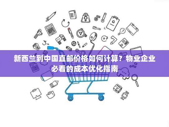 新西兰到中国直邮价格如何计算？物业企业必看的成本优化指南