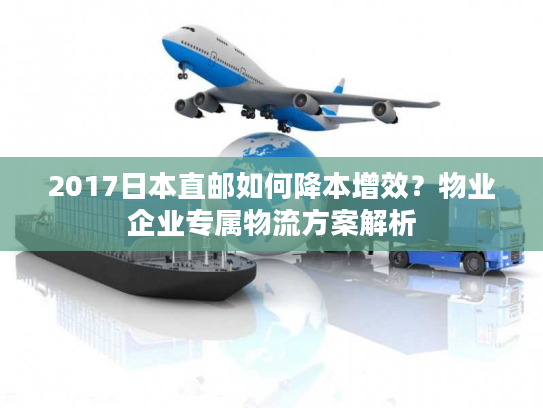 2017日本直邮如何降本增效？物业企业专属物流方案解析