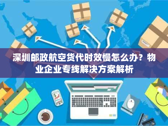 深圳邮政航空货代时效慢怎么办？物业企业专线解决方案解析