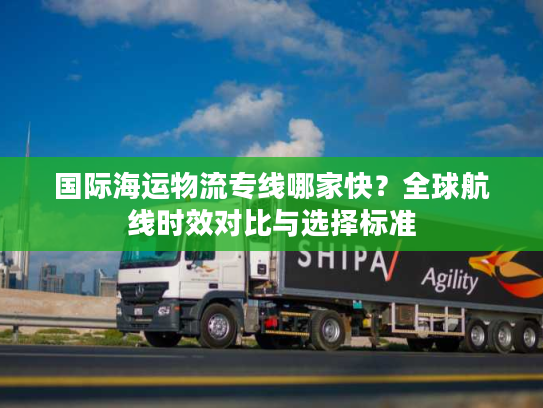 国际海运物流专线哪家快？全球航线时效对比与选择标准