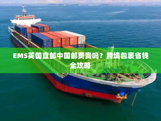EMS英国直邮中国邮费贵吗？跨境包裹省钱全攻略