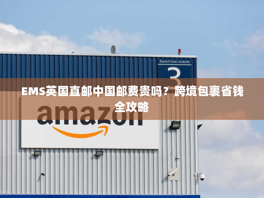 EMS英国直邮中国邮费贵吗？跨境包裹省钱全攻略