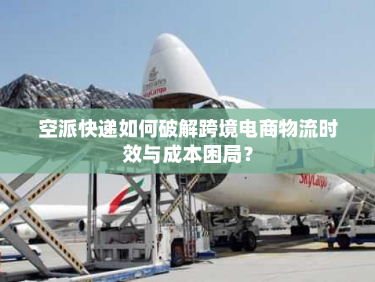 空派快递如何破解跨境电商物流时效与成本困局？