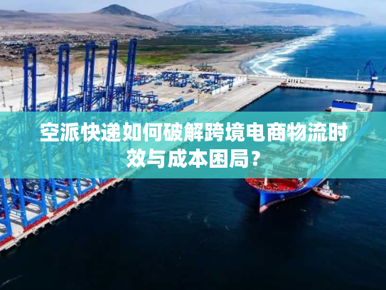 空派快递如何破解跨境电商物流时效与成本困局？