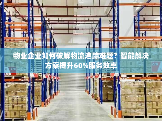 物业企业如何破解物流追踪难题？智能解决方案提升60%服务效率