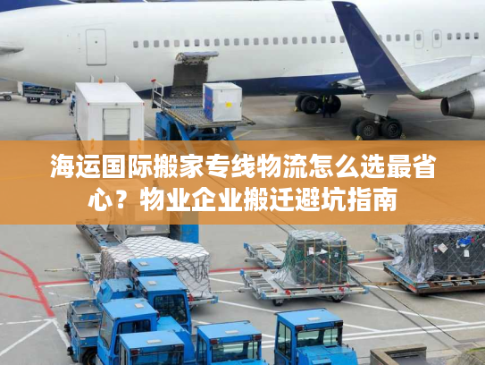 海运国际搬家专线物流怎么选最省心？物业企业搬迁避坑指南