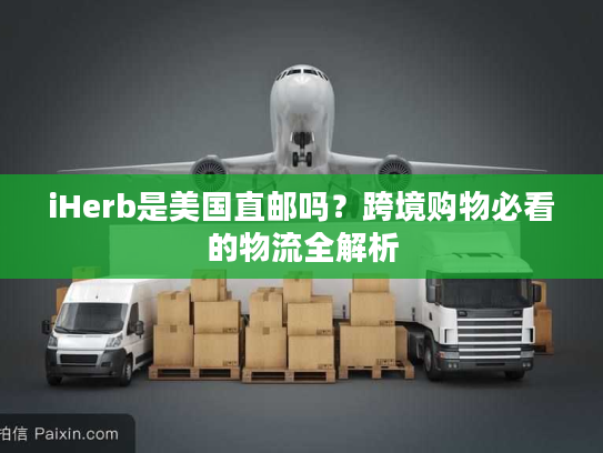iHerb是美国直邮吗？跨境购物必看的物流全解析