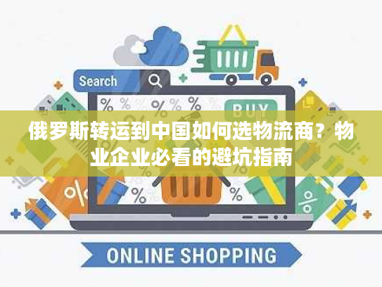 俄罗斯转运到中国如何选物流商？物业企业必看的避坑指南