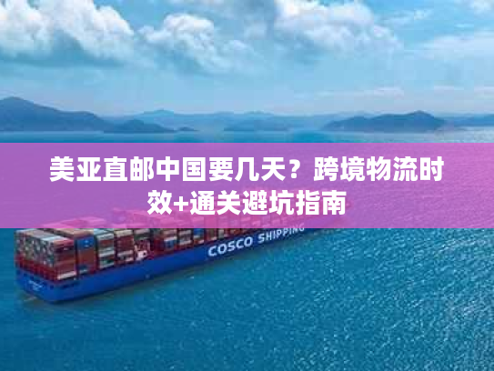美亚直邮中国要几天？跨境物流时效+通关避坑指南