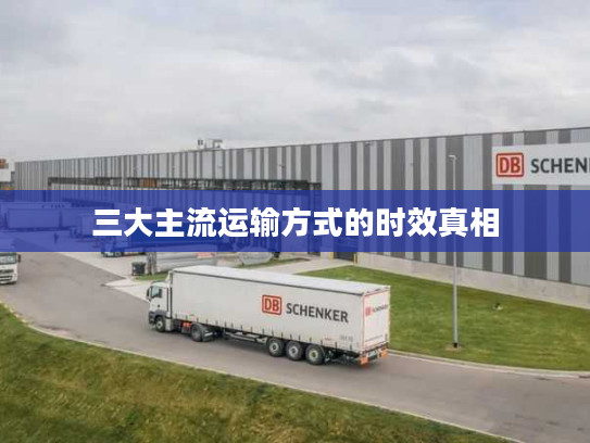 三大主流运输方式的时效真相